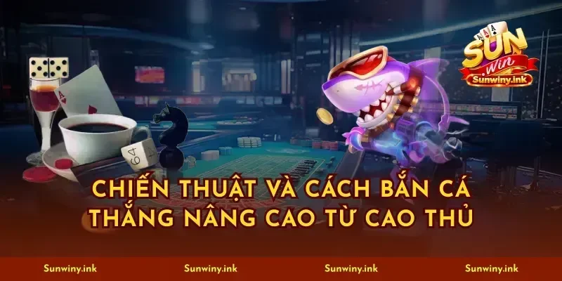Chiến thuật và cách bắn cá thắng nâng cao từ cao thủ