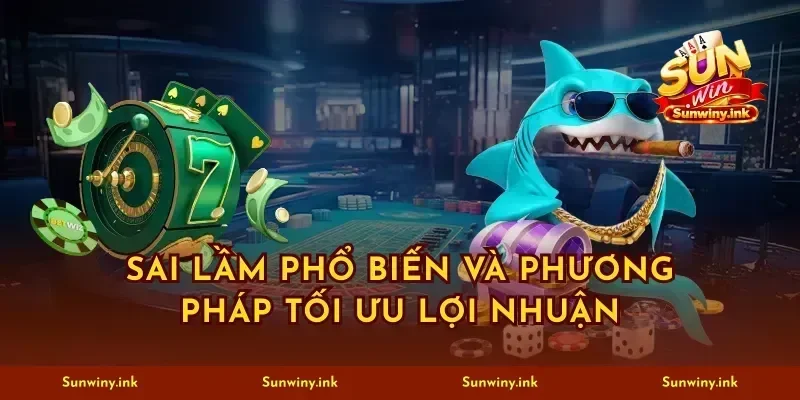 Sai lầm phổ biến và phương pháp tối ưu lợi nhuận