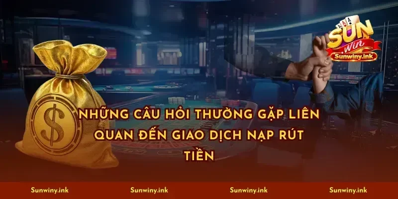Những câu hỏi thường gặp liên quan đến giao dịch nạp rút tiền