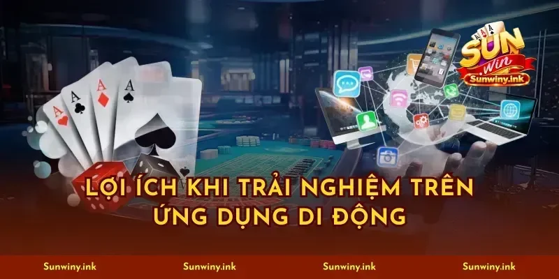 Lợi ích khi trải nghiệm trên ứng dụng di động